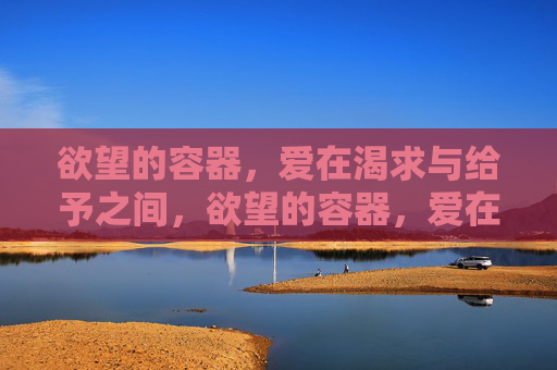 欲望的容器,爱在渴求与给予之间,欲望的容器,爱在渴求与给予之间 欲望的容器,爱在渴求与给予之间,欲望的容器,爱在渴求与给予之间
