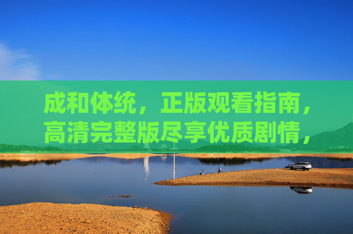 成和体统,正版观看指南,高清完整版尽享优质剧情,成和体统正版观看指南,高清完整版尽享优质剧情 成和体统,正版观看指南,高清完整版尽享优质剧情,成和体统正版观看指南,高清完整版尽享优质剧情