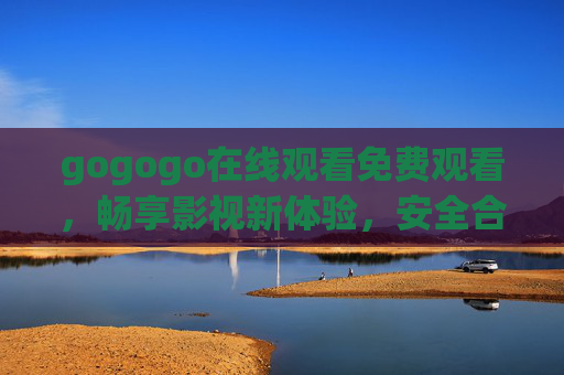 gogogo在线观看免费观看,畅享影视新体验,安全合规是前提,gogogo免费在线观看,安全合规畅享影视新体验 gogogo在线观看免费观看,畅享影视新体验,安全合规是前提,gogogo免费在线观看,安全合规畅享影视新体验