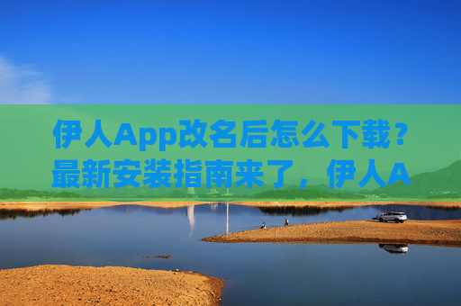 伊人App改名后怎么下载？最新安装指南来了，伊人App改名后最新下载安装指南