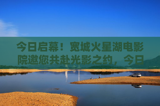 今日启幕!宽城火星湖电影院邀您共赴光影之约,今日启幕!宽城火星湖电影院邀您共赴光影之约 今日启幕!宽城火星湖电影院邀您共赴光影之约,今日启幕!宽城火星湖电影院邀您共赴光影之约