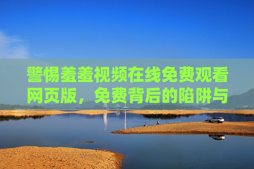 警惕羞羞视频在线免费观看网页版,免费背后的陷阱与危害,警惕不良视频在线免费观看网页版,陷阱与危害 警惕羞羞视频在线免费观看网页版,免费背后的陷阱与危害,警惕不良视频在线免费观看网页版,陷阱与危害