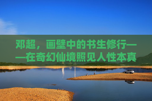 邓超,画壁中的书生修行——在奇幻仙境照见人性本真,画壁书生修行,奇幻仙境照见人性本真 邓超,画壁中的书生修行——在奇幻仙境照见人性本真,画壁书生修行,奇幻仙境照见人性本真