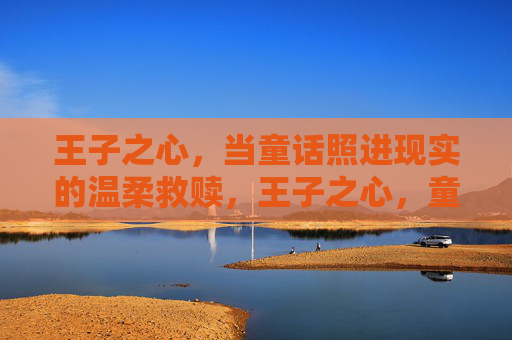 王子之心,当童话照进现实的温柔救赎,王子之心,童话照进现实的温柔救赎 王子之心,当童话照进现实的温柔救赎,王子之心,童话照进现实的温柔救赎