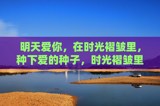 明天爱你，在时光褶皱里，种下爱的种子，时光褶皱里，种下爱的明天