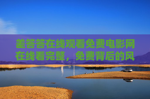 差答答在线观看免费电影网在线看完整，免费背后的风险与合法观影指南，免费电影网在线观看，风险与合法观影指南