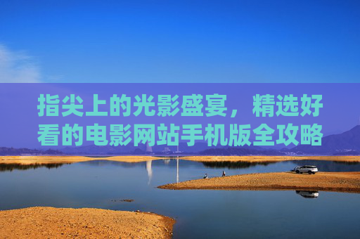 指尖上的光影盛宴,精选好看的电影网站手机版全攻略,指尖光影,手机电影网站全攻略 指尖上的光影盛宴,精选好看的电影网站手机版全攻略,指尖光影,手机电影网站全攻略