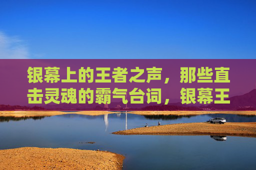银幕上的王者之声，那些直击灵魂的霸气台词，银幕王者之声，直击灵魂的霸气台词