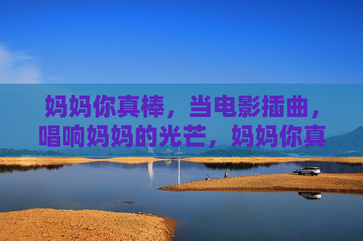 妈妈你真棒,当电影插曲,唱响妈妈的光芒,妈妈你真棒,电影插曲唱响光芒 妈妈你真棒,当电影插曲,唱响妈妈的光芒,妈妈你真棒,电影插曲唱响光芒