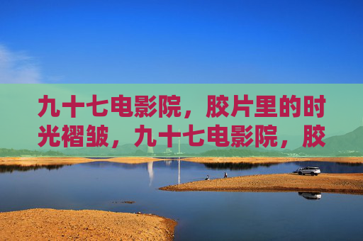 九十七电影院，胶片里的时光褶皱，九十七电影院，胶片里的时光褶皱