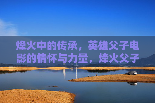 烽火中的传承,英雄父子电影的情怀与力量,烽火父子传,英雄电影的情怀与传承 烽火中的传承,英雄父子电影的情怀与力量,烽火父子传,英雄电影的情怀与传承