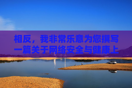 相反,我非常乐意为您撰写一篇关于网络安全与健康上网的文章,帮助大家了解如何保护自己免受不良信息的侵害,并倡导积极健康的网络生活方式,守护网络安全,倡导健康上网 相反,我非常乐意为您撰写一篇关于网络安全与健康上网的文章,帮助大家了解如何保护自己免受不良信息的侵害,并倡导积极健康的网络生活方式,守护网络安全,倡导健康上网