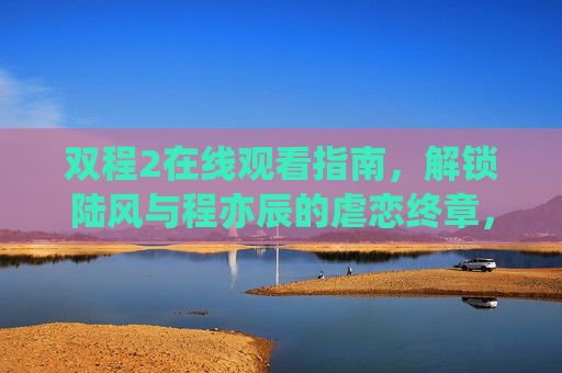 双程2在线观看指南，解锁陆风与程亦辰的虐恋终章，青春与救赎的双重奏，双程2，陆风程亦辰虐恋终章，青春救赎双重奏