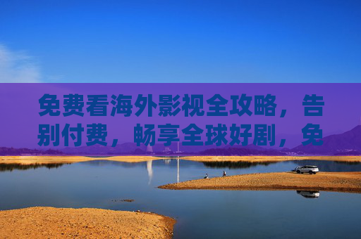 免费看海外影视全攻略,告别付费,畅享全球好剧,免费看海外影视全攻略,告别付费畅享全球好剧 免费看海外影视全攻略,告别付费,畅享全球好剧,免费看海外影视全攻略,告别付费畅享全球好剧