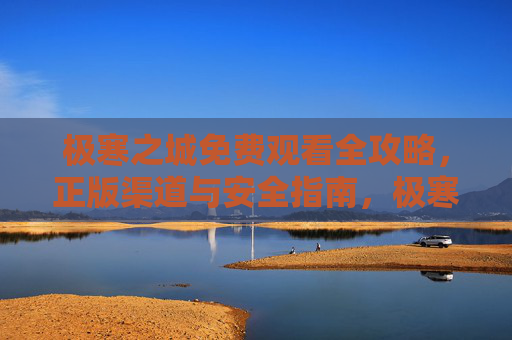 极寒之城免费观看全攻略,正版渠道与安全指南,极寒之城免费观看全攻略,正版渠道与安全指南 极寒之城免费观看全攻略,正版渠道与安全指南,极寒之城免费观看全攻略,正版渠道与安全指南