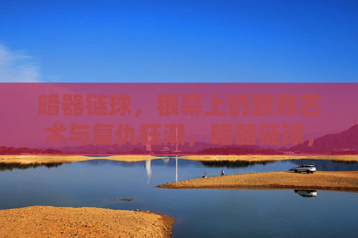 暗器链球，银幕上的致命艺术与复仇狂潮，暗器链球，银幕致命复仇狂潮