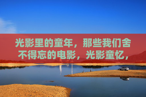 光影里的童年,那些我们舍不得忘的电影,光影童忆,不舍的电影 光影里的童年,那些我们舍不得忘的电影,光影童忆,不舍的电影
