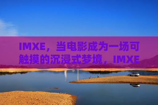IMXE,当电影成为一场可触摸的沉浸式梦境,IMXE,可触摸的沉浸式电影梦境 IMXE,当电影成为一场可触摸的沉浸式梦境,IMXE,可触摸的沉浸式电影梦境