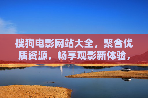 搜狗电影网站大全，聚合优质资源，畅享观影新体验，搜狗电影网站大全，聚合优质资源，畅享观影新体验