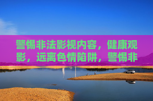 警惕非法影视内容,健康观影,远离色情陷阱,警惕非法影视,健康观影远离色情陷阱 警惕非法影视内容,健康观影,远离色情陷阱,警惕非法影视,健康观影远离色情陷阱
