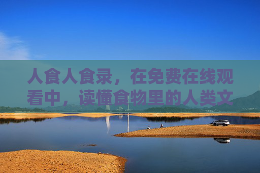 人食人食录,在免费在线观看中,读懂食物里的人类文明密码,人食人食录,食物里的人类文明密码 人食人食录,在免费在线观看中,读懂食物里的人类文明密码,人食人食录,食物里的人类文明密码