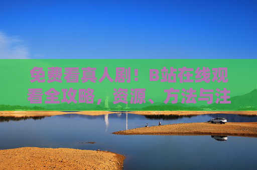 免费看真人剧!B站在线观看全攻略,资源、方法与注意事项,免费看真人剧!B站在线观看全攻略,资源、方法与注意事项 免费看真人剧!B站在线观看全攻略,资源、方法与注意事项,免费看真人剧!B站在线观看全攻略,资源、方法与注意事项