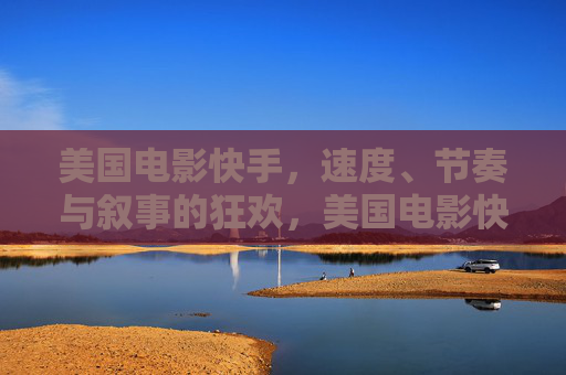 美国电影快手，速度、节奏与叙事的狂欢，美国电影快手，速度、节奏与叙事狂欢