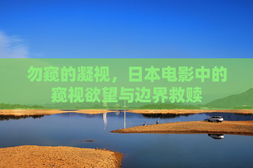 勿窥的凝视,日本电影中的窥视欲望与边界救赎 勿窥的凝视,日本电影中的窥视欲望与边界救赎