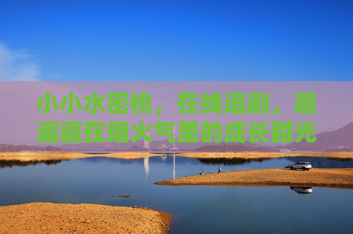小小水密桃,在线追剧,邂逅藏在烟火气里的成长甜光,小小水密桃,烟火气里追剧,邂逅成长甜光 小小水密桃,在线追剧,邂逅藏在烟火气里的成长甜光,小小水密桃,烟火气里追剧,邂逅成长甜光