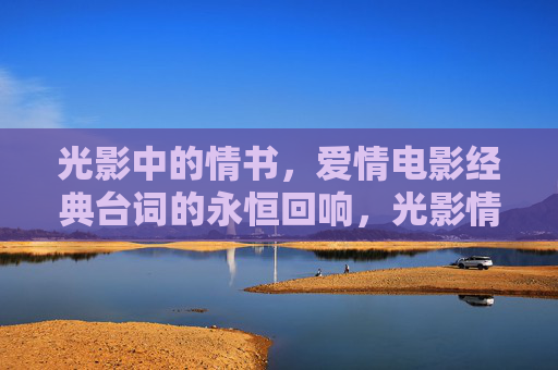 光影中的情书,爱情电影经典台词的永恒回响,光影情书,爱情电影经典台词的永恒回响 光影中的情书,爱情电影经典台词的永恒回响,光影情书,爱情电影经典台词的永恒回响