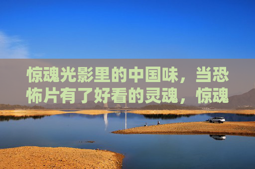 惊魂光影里的中国味,当恐怖片有了好看的灵魂,惊魂光影里的中国味,恐怖片的灵魂 惊魂光影里的中国味,当恐怖片有了好看的灵魂,惊魂光影里的中国味,恐怖片的灵魂