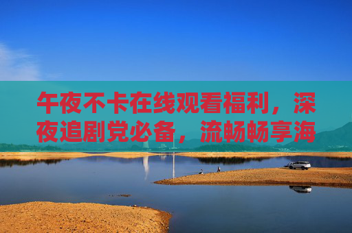 午夜不卡在线观看福利,深夜追剧党必备,流畅畅享海量免费资源,午夜不卡追剧福利,深夜畅享海量免费资源 午夜不卡在线观看福利,深夜追剧党必备,流畅畅享海量免费资源,午夜不卡追剧福利,深夜畅享海量免费资源