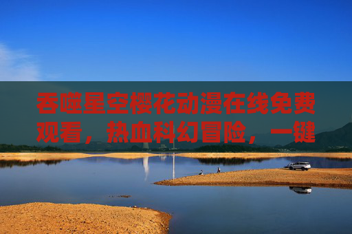 吞噬星空樱花动漫在线免费观看,热血科幻冒险,一键开启宇宙征程!吞噬星空樱花动漫在线免费观看,热血科幻冒险,一键开启宇宙征程! 吞噬星空樱花动漫在线免费观看,热血科幻冒险,一键开启宇宙征程!吞噬星空樱花动漫在线免费观看,热血科幻冒险,一键开启宇宙征程!