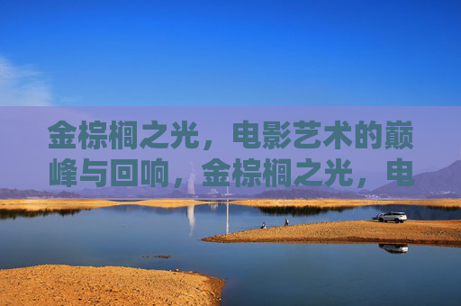 金棕榈之光,电影艺术的巅峰与回响,金棕榈之光,电影艺术的巅峰回响 金棕榈之光,电影艺术的巅峰与回响,金棕榈之光,电影艺术的巅峰回响