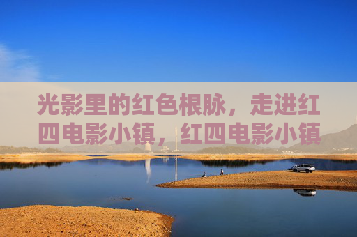 光影里的红色根脉,走进红四电影小镇,红四电影小镇,光影里的红色根脉 光影里的红色根脉,走进红四电影小镇,红四电影小镇,光影里的红色根脉