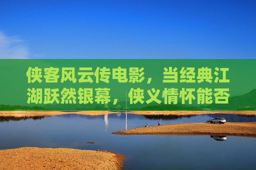 侠客风云传电影,当经典江湖跃然银幕,侠义情怀能否再续传奇?侠客风云传,江湖跃银幕,侠义续传奇 侠客风云传电影,当经典江湖跃然银幕,侠义情怀能否再续传奇?侠客风云传,江湖跃银幕,侠义续传奇