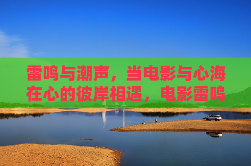 雷鸣与潮声，当电影与心海在心的彼岸相遇，电影雷鸣，心海潮声相遇
