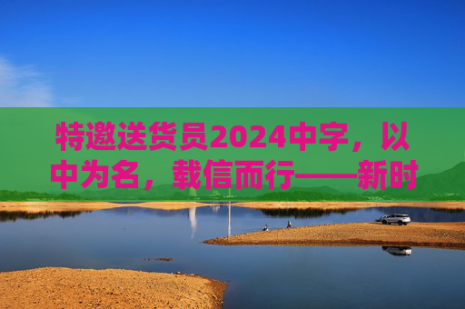 特邀送货员2024中字,以中为名,载信而行——新时代服务者的使命与担当,以中为名,载信担责——新时代特邀送货员的使命与担当 特邀送货员2024中字,以中为名,载信而行——新时代服务者的使命与担当,以中为名,载信担责——新时代特邀送货员的使命与担当