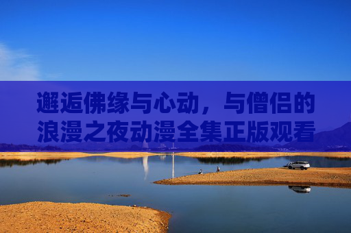 邂逅佛缘与心动，与僧侣的浪漫之夜动漫全集正版观看指南，邂逅佛缘与心动，僧侣浪漫之夜动漫全集正版观看指南