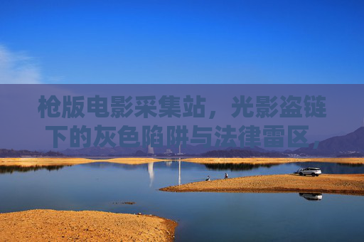 枪版电影采集站,光影盗链下的灰色陷阱与法律雷区,枪版电影采集站,光影盗链的灰色陷阱与法律雷区 枪版电影采集站,光影盗链下的灰色陷阱与法律雷区,枪版电影采集站,光影盗链的灰色陷阱与法律雷区