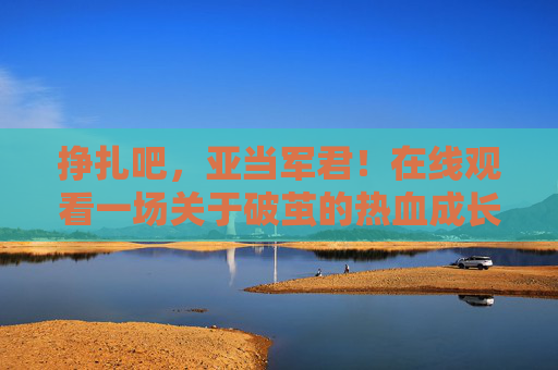 挣扎吧,亚当军君!在线观看一场关于破茧的热血成长史诗,破茧吧,亚当军君!热血成长史诗 挣扎吧,亚当军君!在线观看一场关于破茧的热血成长史诗,破茧吧,亚当军君!热血成长史诗