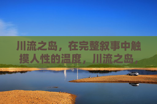 川流之岛，在完整叙事中触摸人性的温度，川流之岛，叙事中的人性温度