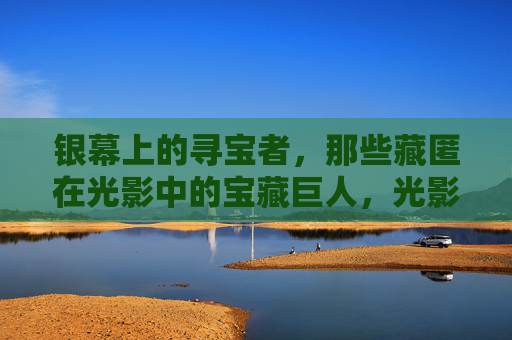 银幕上的寻宝者,那些藏匿在光影中的宝藏巨人,光影寻宝,银幕上的宝藏巨人 银幕上的寻宝者,那些藏匿在光影中的宝藏巨人,光影寻宝,银幕上的宝藏巨人