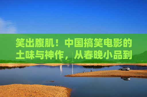 笑出腹肌！中国搞笑电影的土味与神作，从春晚小品到银幕狂欢，笑出腹肌！中国搞笑电影的土味神作，从春晚小品到银幕狂欢