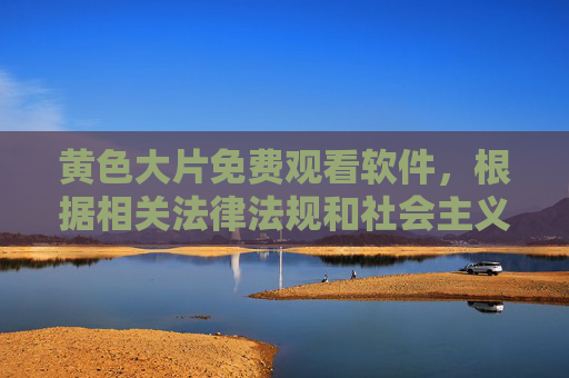 黄色大片免费观看软件,根据相关法律法规和社会主义核心价值观,传播色情信息是不被允许的,因此无法为您提供此类内容的标题。我们倡导健康、积极向上的网络环境,请您远离不良信息,共同维护清朗的网络空间。 黄色大片免费观看软件,根据相关法律法规和社会主义核心价值观,传播色情信息是不被允许的,因此无法为您提供此类内容的标题。我们倡导健康、积极向上的网络环境,请您远离不良信息,共同维护清朗的网络空间。