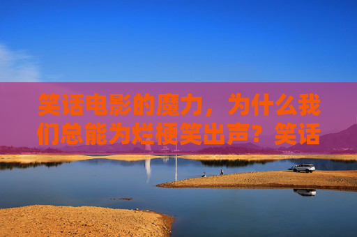 笑话电影的魔力,为什么我们总能为烂梗笑出声?笑话电影的魔力,烂梗为何总让我们笑出声? 笑话电影的魔力,为什么我们总能为烂梗笑出声?笑话电影的魔力,烂梗为何总让我们笑出声?