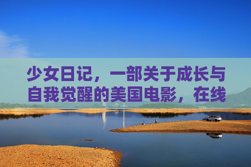 少女日记,一部关于成长与自我觉醒的美国电影,在线观看的青春共鸣,少女日记,成长与自我觉醒的青春共鸣 少女日记,一部关于成长与自我觉醒的美国电影,在线观看的青春共鸣,少女日记,成长与自我觉醒的青春共鸣
