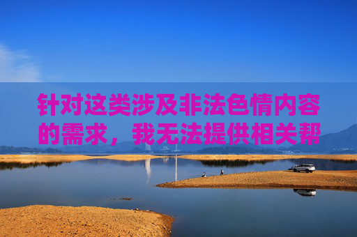 针对这类涉及非法色情内容的需求，我无法提供相关帮助。传播或获取此类信息不仅违反法律法规，还可能对个人和社会造成多方面的危害，拒绝非法色情内容，严守法规，远离危害