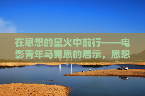在思想的星火中前行——电影青年马克思的启示，思想星火照前行，电影青年马克思启示