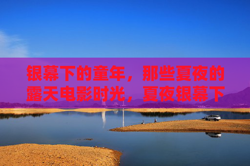 银幕下的童年，那些夏夜的露天电影时光，夏夜银幕下的童年时光